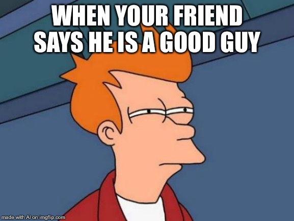 Futurama Fry Meme | WHEN YOUR FRIEND SAYS HE IS A GOOD GUY | image tagged in memes,futurama fry | made w/ Imgflip meme maker