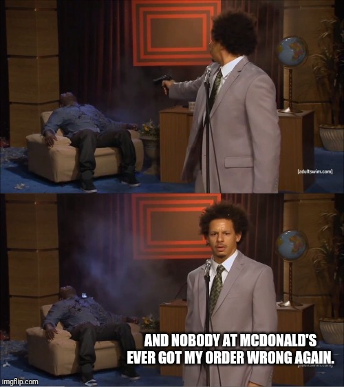 Who Killed Hannibal Meme | AND NOBODY AT MCDONALD'S EVER GOT MY ORDER WRONG AGAIN. | image tagged in memes,who killed hannibal | made w/ Imgflip meme maker