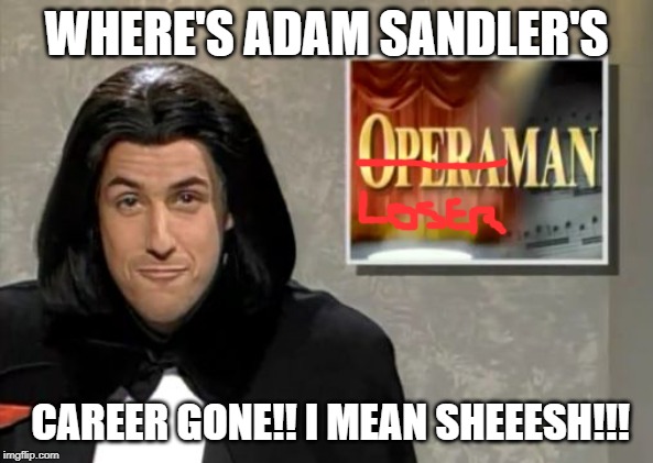 Adam Sandler: Opera Man | WHERE'S ADAM SANDLER'S; CAREER GONE!! I MEAN SHEEESH!!! | image tagged in adam sandler opera man | made w/ Imgflip meme maker