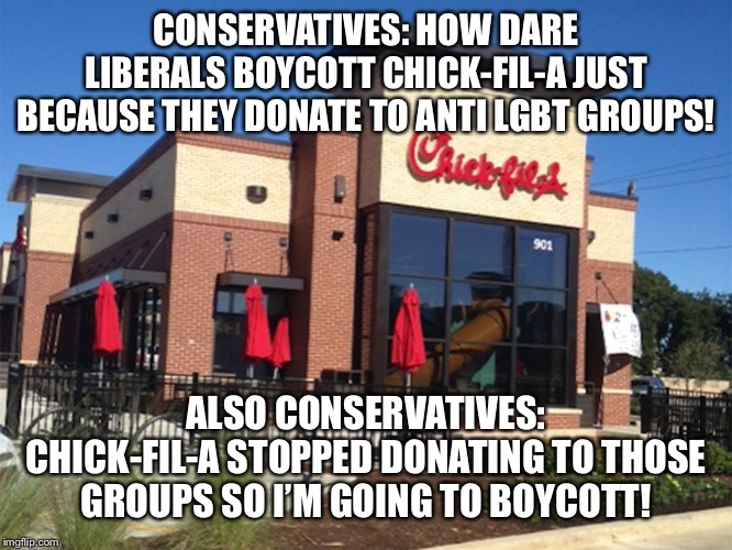 Let the market decide....until it doesn’t agree with you. | CONSERVATIVES: HOW DARE LIBERALS BOYCOTT CHICK-FIL-A JUST BECAUSE THEY DONATE TO ANTI LGBT GROUPS! ALSO CONSERVATIVES: CHICK-FIL-A STOPPED DONATING TO THOSE GROUPS SO I’M GOING TO BOYCOTT! | image tagged in chick fil-a,idiots | made w/ Imgflip meme maker