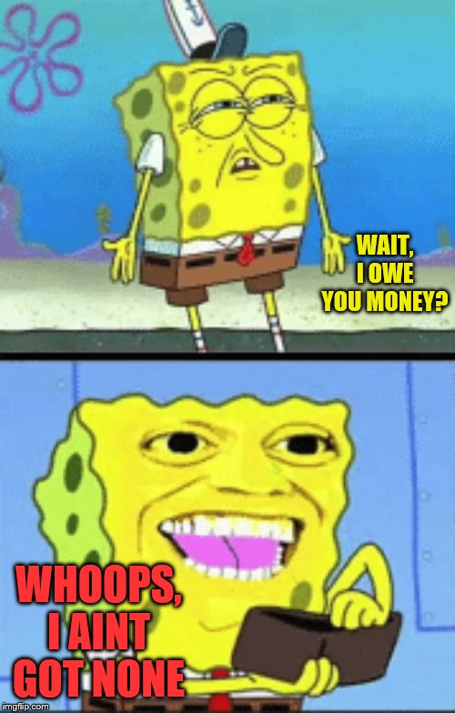 Spongebob money | WAIT, I OWE YOU MONEY? WHOOPS, I AINT GOT NONE | image tagged in spongebob money | made w/ Imgflip meme maker