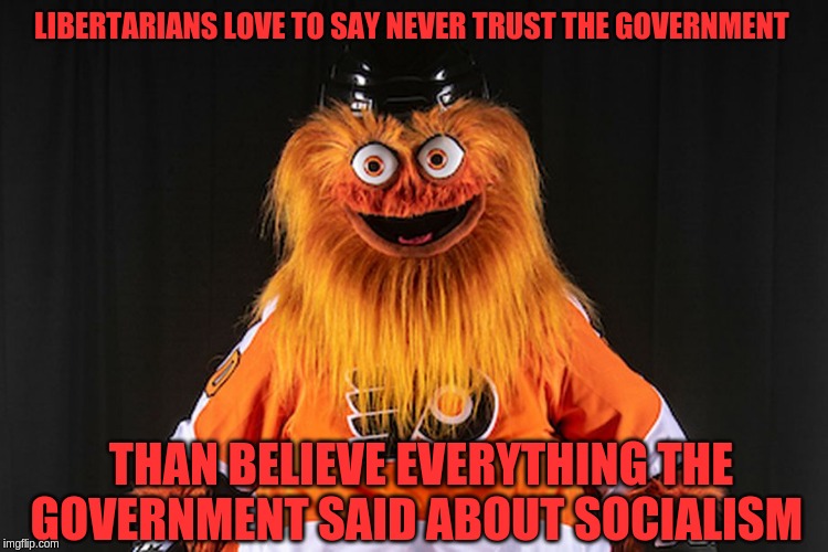 Gritty | LIBERTARIANS LOVE TO SAY NEVER TRUST THE GOVERNMENT; THAN BELIEVE EVERYTHING THE GOVERNMENT SAID ABOUT SOCIALISM | image tagged in gritty | made w/ Imgflip meme maker