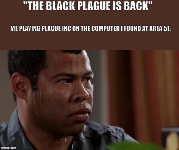 sweating bullets | "THE BLACK PLAGUE IS BACK"; ME PLAYING PLAGUE INC ON THE COMPUTER I FOUND AT AREA 51: | image tagged in sweating bullets | made w/ Imgflip meme maker