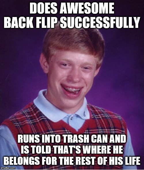 Bad Luck Brian Meme | DOES AWESOME BACK FLIP SUCCESSFULLY RUNS INTO TRASH CAN AND IS TOLD THAT'S WHERE HE BELONGS FOR THE REST OF HIS LIFE | image tagged in memes,bad luck brian | made w/ Imgflip meme maker