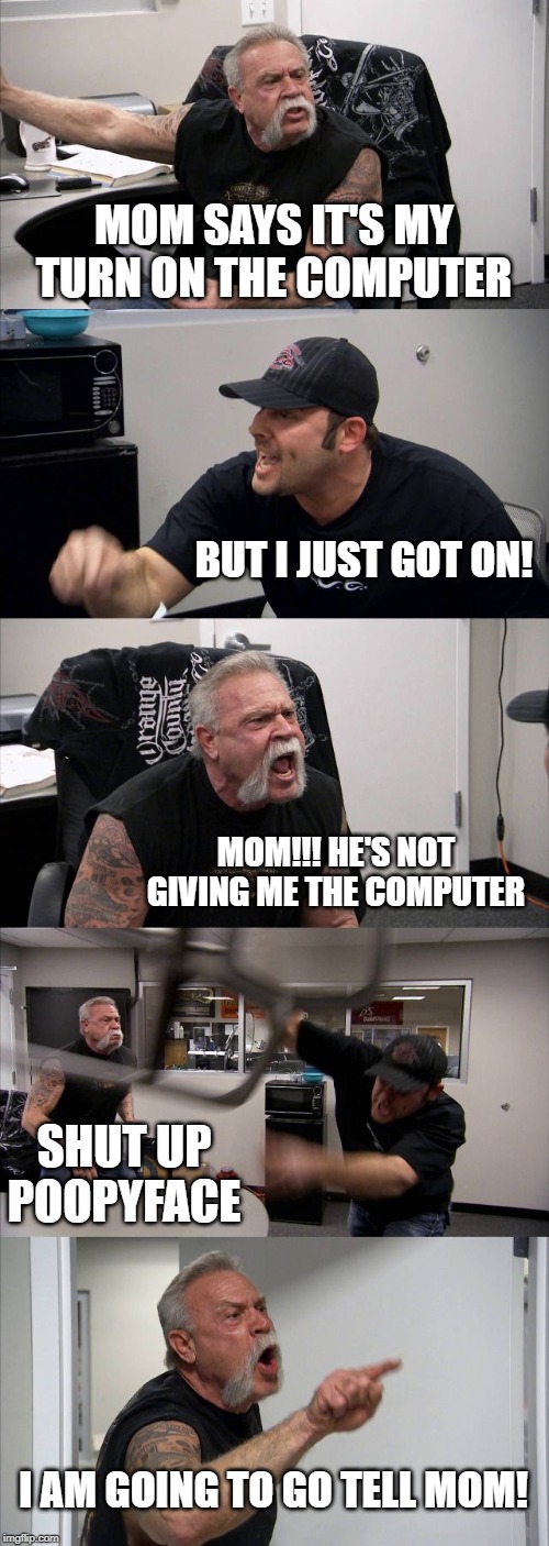 American Chopper Argument Meme | MOM SAYS IT'S MY TURN ON THE COMPUTER; BUT I JUST GOT ON! MOM!!! HE'S NOT GIVING ME THE COMPUTER; SHUT UP POOPYFACE; I AM GOING TO GO TELL MOM! | image tagged in memes,american chopper argument | made w/ Imgflip meme maker