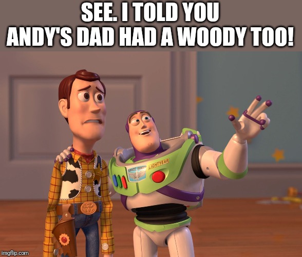 X, X Everywhere | SEE. I TOLD YOU ANDY'S DAD HAD A WOODY TOO! | image tagged in memes,x x everywhere | made w/ Imgflip meme maker