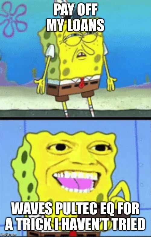 Spongebob money | PAY OFF MY LOANS; WAVES PULTEC EQ FOR A TRICK I HAVEN’T TRIED | image tagged in spongebob money | made w/ Imgflip meme maker