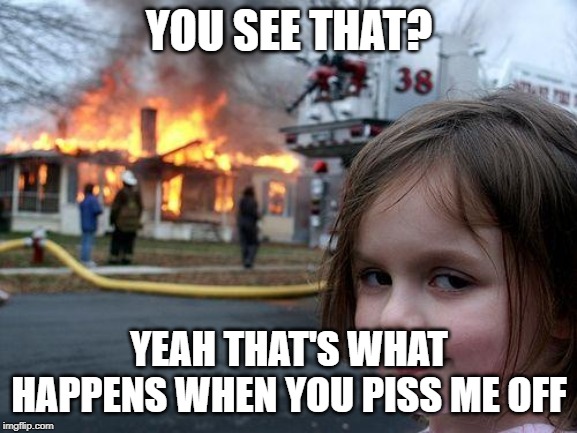 Disaster Girl | YOU SEE THAT? YEAH THAT'S WHAT HAPPENS WHEN YOU PISS ME OFF | image tagged in memes,disaster girl | made w/ Imgflip meme maker