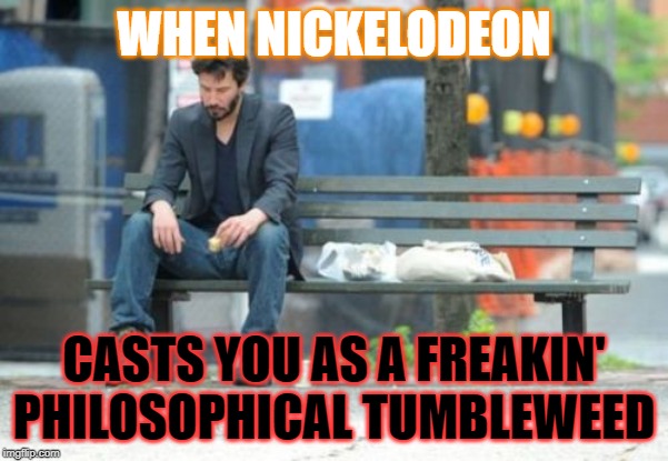 Nickelodeon, why are you wasting his talent? | WHEN NICKELODEON; CASTS YOU AS A FREAKIN' PHILOSOPHICAL TUMBLEWEED | image tagged in memes,sad keanu,nickelodeon,spongebob,tumbleweed,funny memes | made w/ Imgflip meme maker