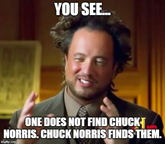Ancient Aliens Meme | YOU SEE... ONE DOES NOT FIND CHUCK NORRIS. CHUCK NORRIS FINDS THEM. | image tagged in memes,ancient aliens | made w/ Imgflip meme maker