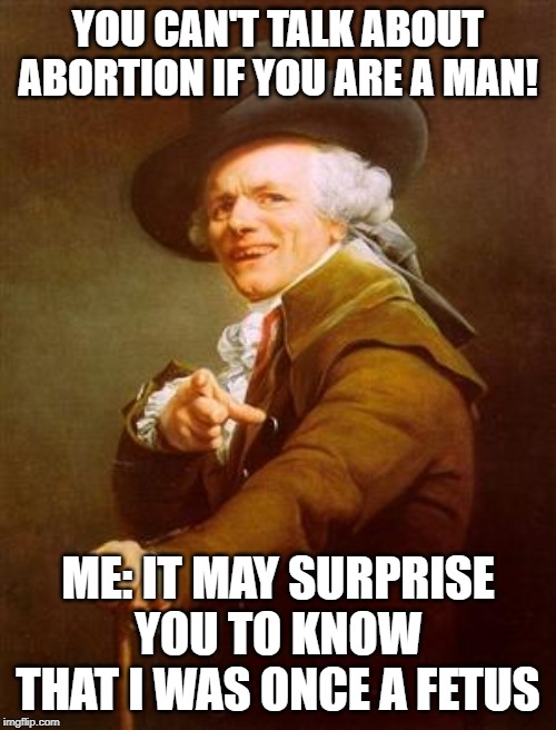 ye olde englishman | YOU CAN'T TALK ABOUT ABORTION IF YOU ARE A MAN! ME: IT MAY SURPRISE YOU TO KNOW THAT I WAS ONCE A FETUS | image tagged in ye olde englishman | made w/ Imgflip meme maker