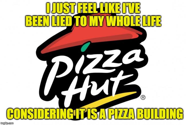 Pizza hut | I JUST FEEL LIKE I'VE BEEN LIED TO MY WHOLE LIFE; CONSIDERING IT IS A PIZZA BUILDING | image tagged in pizza hut | made w/ Imgflip meme maker
