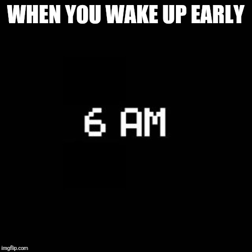 fnaf | WHEN YOU WAKE UP EARLY | image tagged in fnaf | made w/ Imgflip meme maker