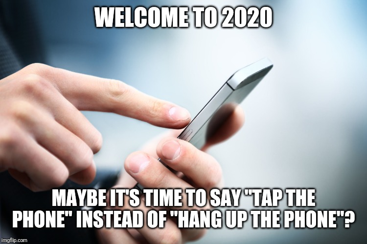 WELCOME TO 2020; MAYBE IT'S TIME TO SAY "TAP THE PHONE" INSTEAD OF "HANG UP THE PHONE"? | image tagged in phone | made w/ Imgflip meme maker