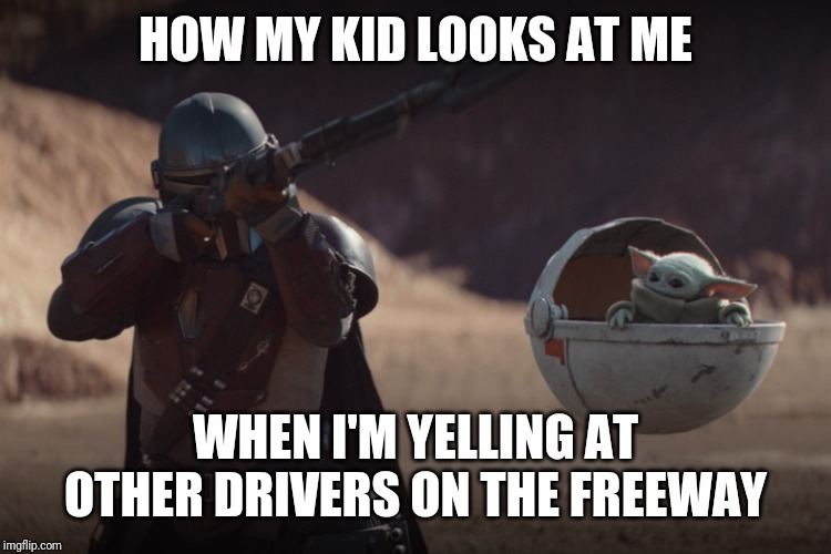Baby Yoda | HOW MY KID LOOKS AT ME; WHEN I'M YELLING AT OTHER DRIVERS ON THE FREEWAY | image tagged in baby yoda | made w/ Imgflip meme maker