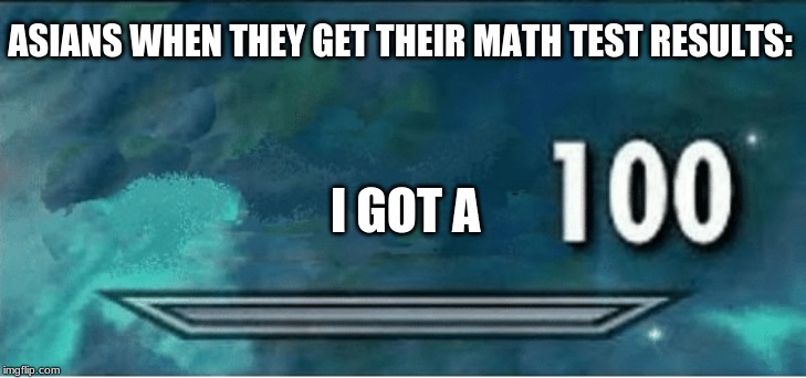 Skyrim 100 Blank | I GOT A; ASIANS WHEN THEY GET THEIR MATH TEST RESULTS: | image tagged in skyrim 100 blank | made w/ Imgflip meme maker