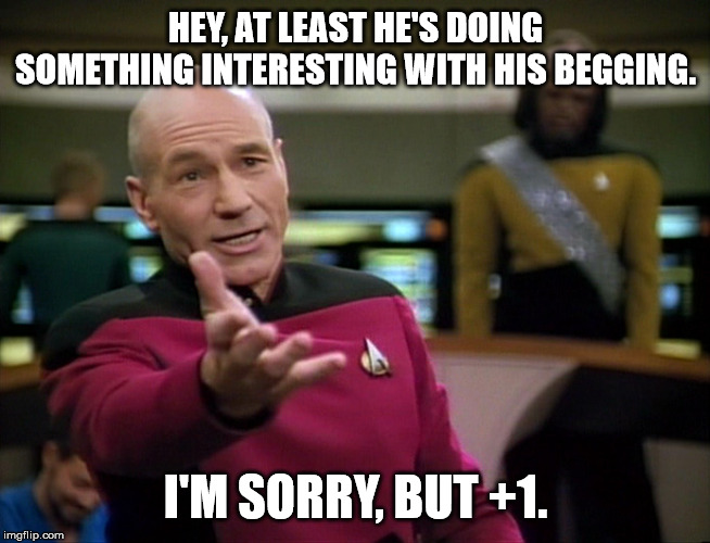 Captain Picard WTF! | HEY, AT LEAST HE'S DOING SOMETHING INTERESTING WITH HIS BEGGING. I'M SORRY, BUT +1. | image tagged in captain picard wtf | made w/ Imgflip meme maker