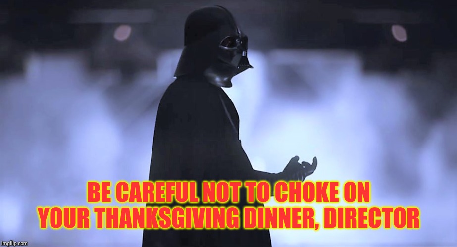 A Thanksgiving SW meme, for Thanksgiving is upon us | BE CAREFUL NOT TO CHOKE ON YOUR THANKSGIVING DINNER, DIRECTOR | image tagged in choking vader,thanksgiving,thanksgiving dinner,turkey,star wars,darth vader | made w/ Imgflip meme maker