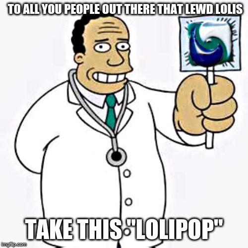 Lolipod | TO ALL YOU PEOPLE OUT THERE THAT LEWD LOLIS; TAKE THIS "LOLIPOP" | image tagged in lolipod | made w/ Imgflip meme maker