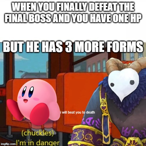 Kirb V.S Destroyer of Worlds | WHEN YOU FINALLY DEFEAT THE FINAL BOSS AND YOU HAVE ONE HP; BUT HE HAS 3 MORE FORMS; i will beat you to death | image tagged in kirby,im in danger | made w/ Imgflip meme maker