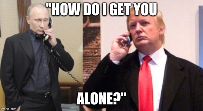 Trump Putin phone call | "HOW DO I GET YOU; ALONE?" | image tagged in trump putin phone call | made w/ Imgflip meme maker