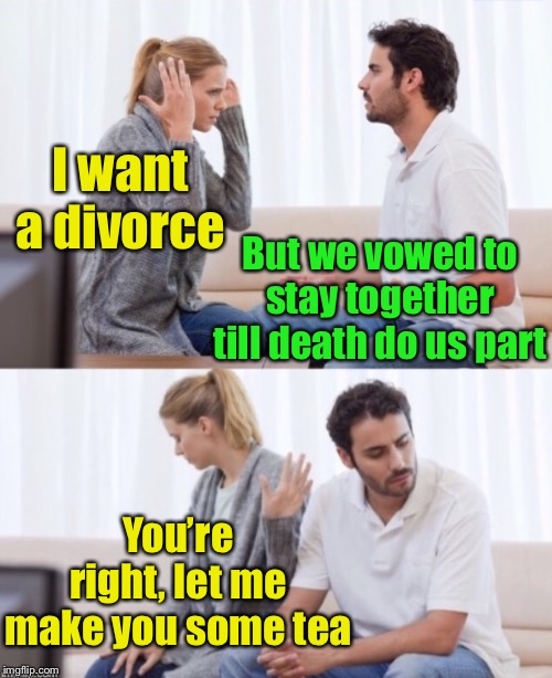 Don’t drink the tea | I want a divorce; But we vowed to stay together till death do us part; You’re right, let me make you some tea | image tagged in arguing couple 2,divorce,death | made w/ Imgflip meme maker