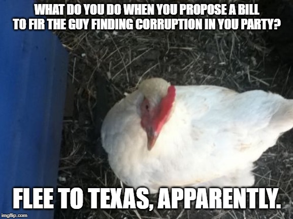Angry Chicken Boss | WHAT DO YOU DO WHEN YOU PROPOSE A BILL TO FIR THE GUY FINDING CORRUPTION IN YOU PARTY? FLEE TO TEXAS, APPARENTLY. | image tagged in memes,angry chicken boss | made w/ Imgflip meme maker