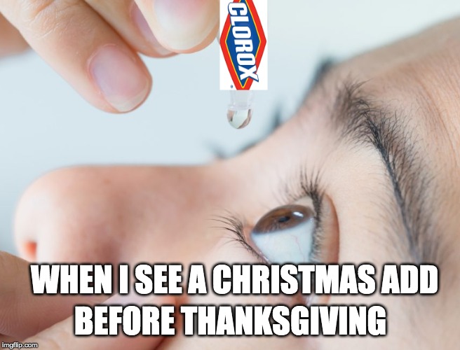 eye drops |  BEFORE THANKSGIVING; WHEN I SEE A CHRISTMAS ADD | image tagged in eye drops | made w/ Imgflip meme maker
