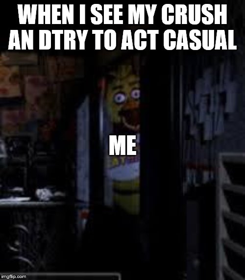 Chica Looking In Window FNAF | WHEN I SEE MY CRUSH AN DTRY TO ACT CASUAL; ME | image tagged in chica looking in window fnaf | made w/ Imgflip meme maker
