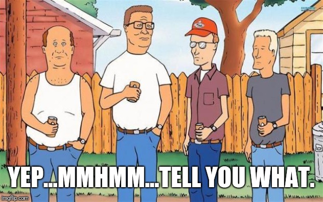 King of the Hill | YEP...MMHMM...TELL YOU WHAT. | image tagged in king of the hill | made w/ Imgflip meme maker