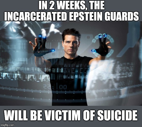 Minority report | IN 2 WEEKS, THE INCARCERATED EPSTEIN GUARDS; WILL BE VICTIM OF SUICIDE | image tagged in minority report | made w/ Imgflip meme maker