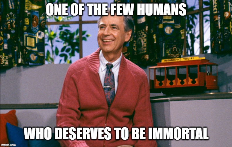 ONE OF THE FEW HUMANS; WHO DESERVES TO BE IMMORTAL | image tagged in mr rogers | made w/ Imgflip meme maker
