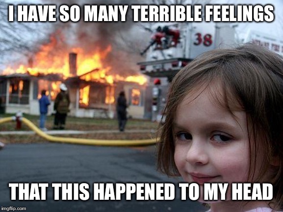 Disaster Girl Meme | I HAVE SO MANY TERRIBLE FEELINGS; THAT THIS HAPPENED TO MY HEAD | image tagged in memes,disaster girl | made w/ Imgflip meme maker