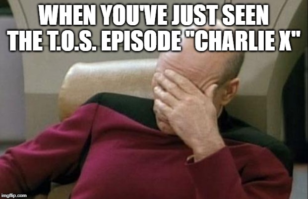 Captain Picard Facepalm Meme | WHEN YOU'VE JUST SEEN THE T.O.S. EPISODE "CHARLIE X" | image tagged in memes,captain picard facepalm | made w/ Imgflip meme maker