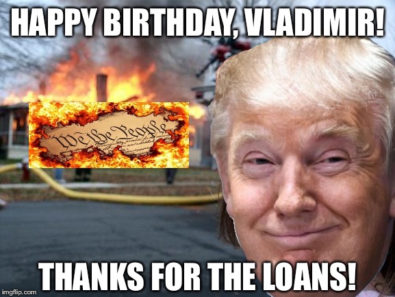 Unnatural Disaster | HAPPY BIRTHDAY, VLADIMIR! THANKS FOR THE LOANS! | image tagged in trump,russian,trump putin | made w/ Imgflip meme maker