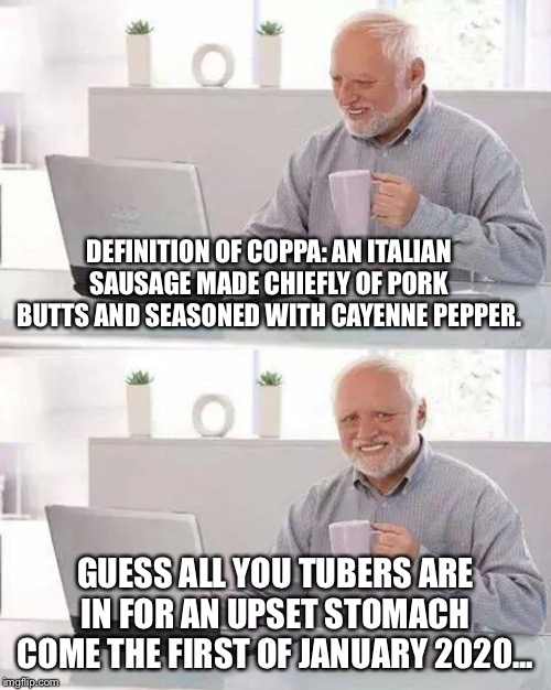Hide the Pain Harold | DEFINITION OF COPPA: AN ITALIAN SAUSAGE MADE CHIEFLY OF PORK BUTTS AND SEASONED WITH CAYENNE PEPPER. GUESS ALL YOU TUBERS ARE IN FOR AN UPSET STOMACH COME THE FIRST OF JANUARY 2020... | image tagged in memes,hide the pain harold | made w/ Imgflip meme maker