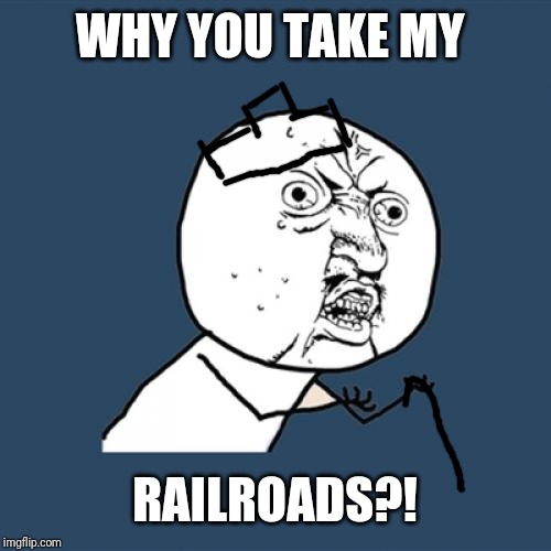 Me playing Monopoly with my family | WHY YOU TAKE MY; RAILROADS?! | image tagged in memes,y u no | made w/ Imgflip meme maker