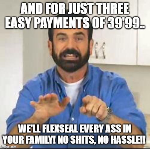 but wait there's more | AND FOR JUST THREE EASY PAYMENTS OF 39'99.. WE'LL FLEXSEAL EVERY ASS IN YOUR FAMILY! NO SHITS, NO HASSLE!! | image tagged in but wait there's more | made w/ Imgflip meme maker