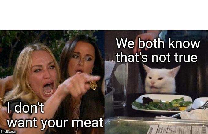 Woman Yelling At Cat Meme | I don't want your meat We both know that's not true | image tagged in memes,woman yelling at cat | made w/ Imgflip meme maker