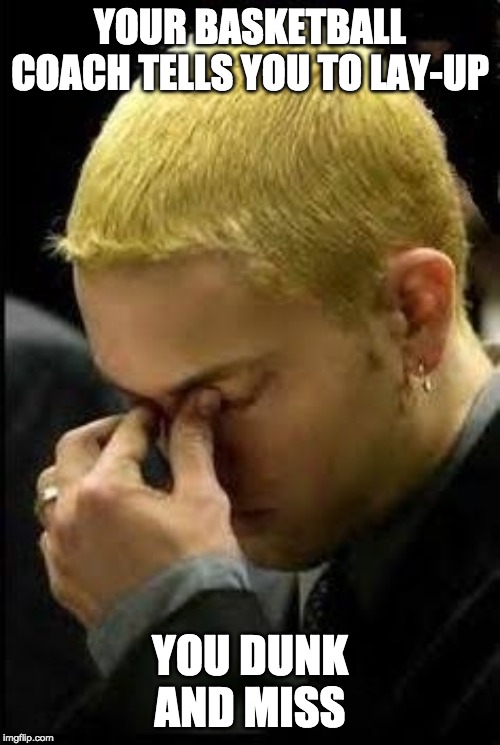 Eminem Face Palm | YOUR BASKETBALL COACH TELLS YOU TO LAY-UP; YOU DUNK AND MISS | image tagged in eminem face palm | made w/ Imgflip meme maker