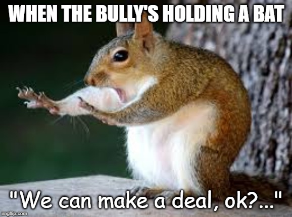 WHEN THE BULLY'S HOLDING A BAT; "We can make a deal, ok?..." | image tagged in school,bullying,pain | made w/ Imgflip meme maker