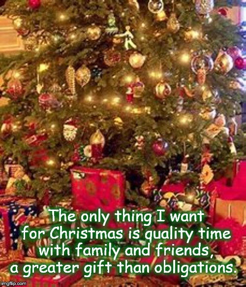 The only thing I want for Christmas is quality time with family and friends, a greater gift than obligations. | image tagged in christmas | made w/ Imgflip meme maker