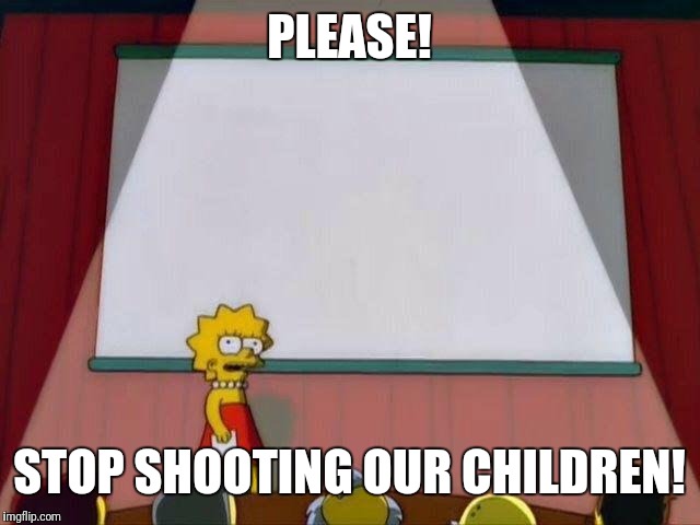 Lisa Simpson's Presentation | PLEASE! STOP SHOOTING OUR CHILDREN! | image tagged in lisa simpson's presentation | made w/ Imgflip meme maker