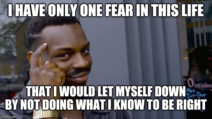 Roll Safe Think About It | I HAVE ONLY ONE FEAR IN THIS LIFE; THAT I WOULD LET MYSELF DOWN BY NOT DOING WHAT I KNOW TO BE RIGHT | image tagged in memes,roll safe think about it | made w/ Imgflip meme maker