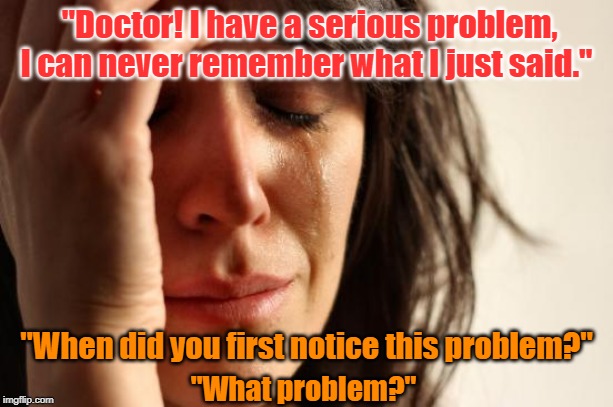 First World Problems | "Doctor! I have a serious problem, I can never remember what I just said."; "When did you first notice this problem?"; "What problem?" | image tagged in memes,first world problems | made w/ Imgflip meme maker