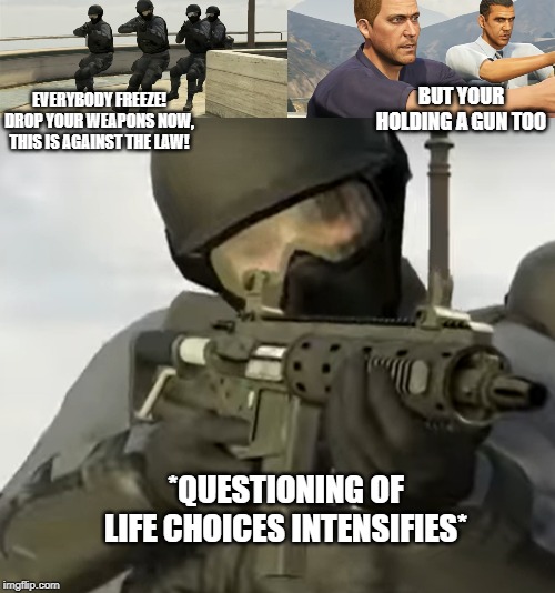 Uncertain Special Forces Officer | BUT YOUR HOLDING A GUN TOO; EVERYBODY FREEZE! DROP YOUR WEAPONS NOW, THIS IS AGAINST THE LAW! *QUESTIONING OF LIFE CHOICES INTENSIFIES* | image tagged in gun,weapon,funny memes,custom meme,gta,special forces | made w/ Imgflip meme maker