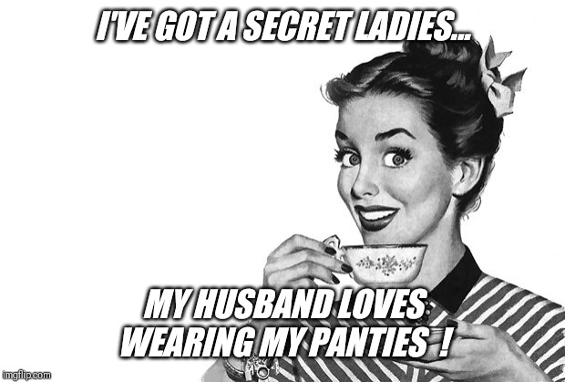 Please don't tell my friends... | I'VE GOT A SECRET LADIES... MY HUSBAND LOVES WEARING MY PANTIES  ! | image tagged in 1950s housewife,husband,wears,panties | made w/ Imgflip meme maker