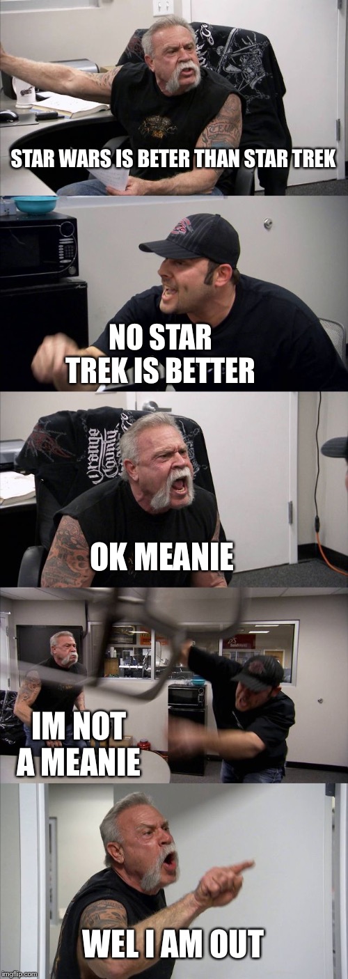 American Chopper Argument | STAR WARS IS BETER THAN STAR TREK; NO STAR TREK IS BETTER; OK MEANIE; IM NOT A MEANIE; WEL I AM OUT | image tagged in memes,american chopper argument | made w/ Imgflip meme maker