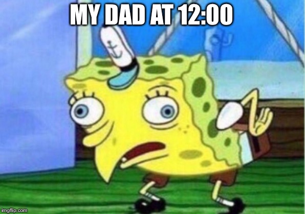 Mocking Spongebob | MY DAD AT 12:00 | image tagged in memes,mocking spongebob | made w/ Imgflip meme maker