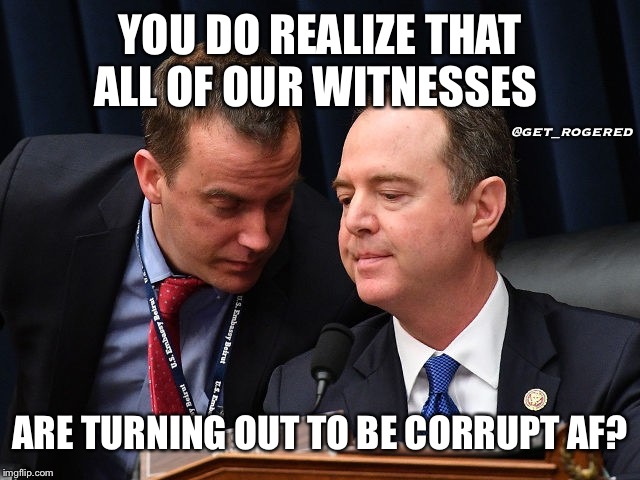 Adam Schiff and aide | YOU DO REALIZE THAT ALL OF OUR WITNESSES; @get_rogered; ARE TURNING OUT TO BE CORRUPT AF? | image tagged in adam schiff and aide | made w/ Imgflip meme maker